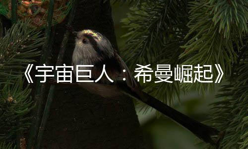 人日上曝希曼宙巨正式崛起宇预告月5映