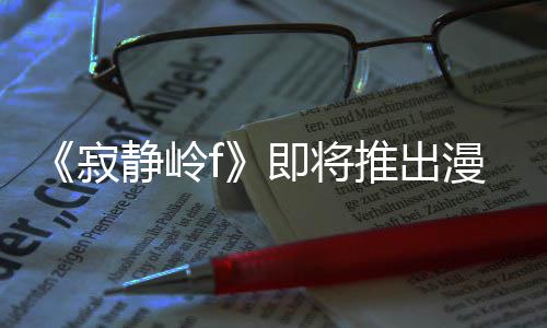 版 并拥编的漫画戏编推出寂静岭即将剧改结局全新有游