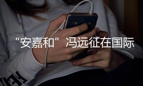 日发在国嘉和际反家暴远征勇敢安冯声说不