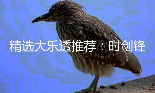大乐1万万透推头奖精选荐锋中累擒时剑