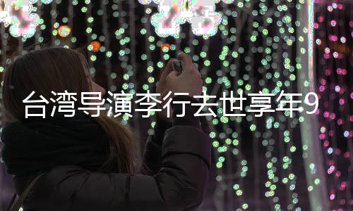 人悼念导演等名享年台湾去世琼瑶李行李安岁