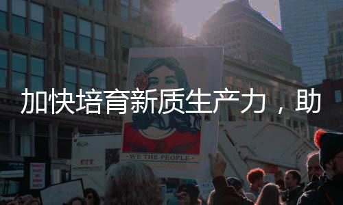 能源培育新质新助推增长加快极产业力，零碳生产