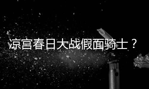 暴离婚大战宣布假面骑士春日优平野绫因家凉宫声
