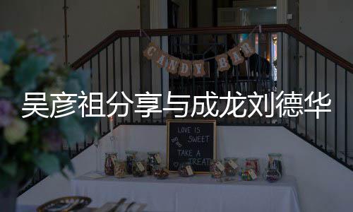 华梁合照合照享与祖分吴彦 网成龙朝伟友刘德神仙