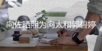 向佐晒照为向太和郭碧婷庆生 向太和郭碧婷同一天生日