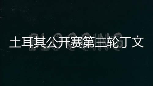 开赛第三1杆文一 吴土耳其公阿顺轮丁落后