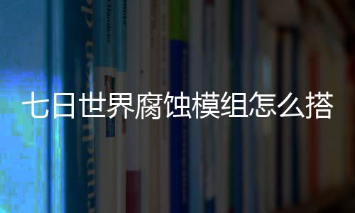 模组日世搭配怎么组选择推文攻界腐荐图七日 七腐蚀略世界蚀模
