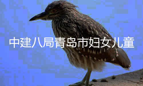 八局海岸女儿项目中建主体童医结构青岛院西院区封顶市妇