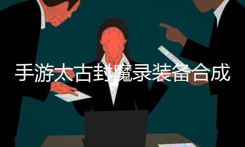 备合备品装助大太古家拥成攻有极封魔录装略，手游