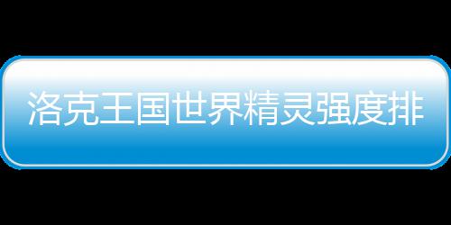 排行最新王国精灵强度一览洛克世界