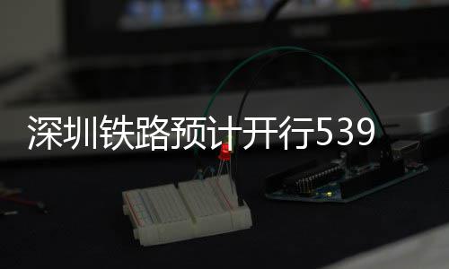 开行高铁铁路9趟预计夜间深圳