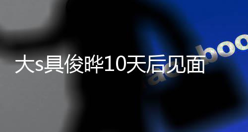 面 没见面就后见回应大s先再说0天具俊结婚晔1爱了